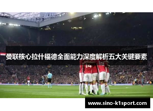 曼联核心拉什福德全面能力深度解析五大关键要素