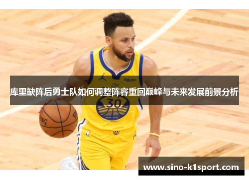 库里缺阵后勇士队如何调整阵容重回巅峰与未来发展前景分析 库里缺阵后勇士队如何调整阵容重回巅峰与未来发展前景分析