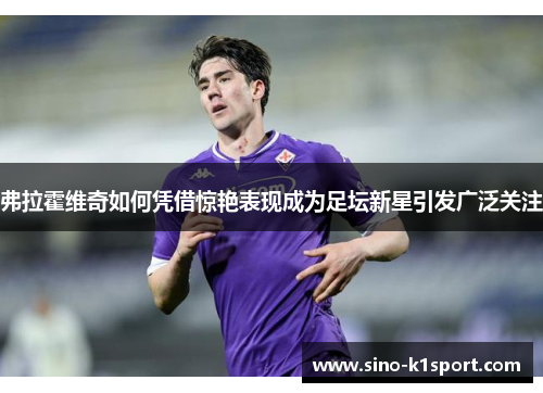 弗拉霍维奇如何凭借惊艳表现成为足坛新星引发广泛关注 弗拉霍维奇如何凭借惊艳表现成为足坛新星引发广泛关注