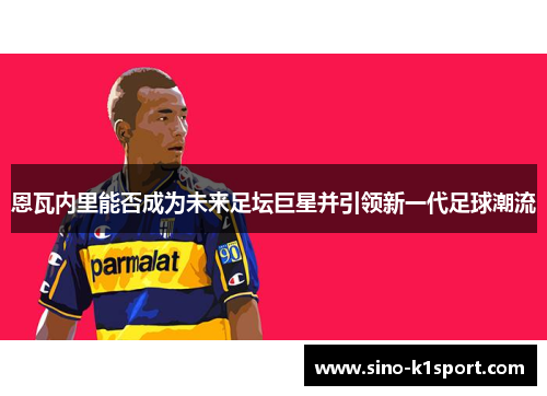 恩瓦内里能否成为未来足坛巨星并引领新一代足球潮流 恩瓦内里能否成为未来足坛巨星并引领新一代足球潮流