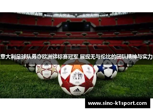 意大利足球队勇夺欧洲锦标赛冠军 展现无与伦比的团队精神与实力 意大利足球队勇夺欧洲锦标赛冠军 展现无与伦比的团队精神与实力