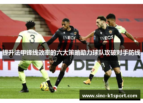 提升法甲锋线效率的六大策略助力球队攻破对手防线 提升法甲锋线效率的六大策略助力球队攻破对手防线