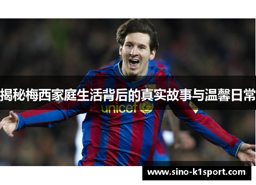 揭秘梅西家庭生活背后的真实故事与温馨日常 揭秘梅西家庭生活背后的真实故事与温馨日常