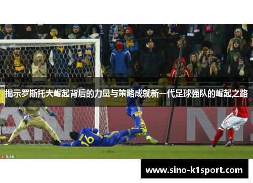 揭示罗斯托夫崛起背后的力量与策略成就新一代足球强队的崛起之路 揭示罗斯托夫崛起背后的力量与策略成就新一代足球强队的崛起之路