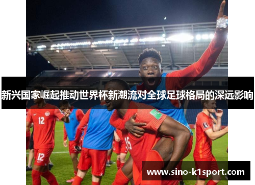 新兴国家崛起推动世界杯新潮流对全球足球格局的深远影响 新兴国家崛起推动世界杯新潮流对全球足球格局的深远影响