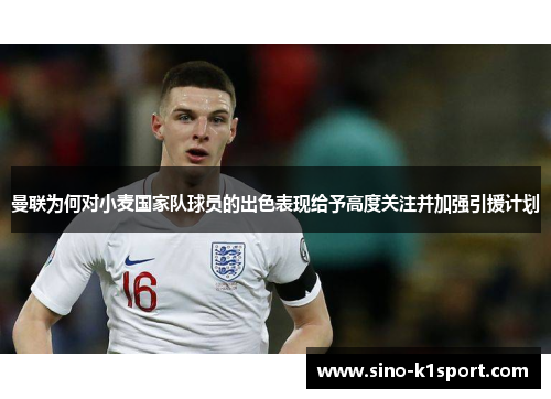 曼联为何对小麦国家队球员的出色表现给予高度关注并加强引援计划 曼联为何对小麦国家队球员的出色表现给予高度关注并加强引援计划