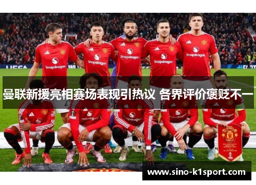 曼联新援亮相赛场表现引热议 各界评价褒贬不一 曼联新援亮相赛场表现引热议 各界评价褒贬不一