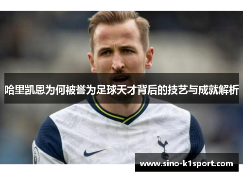 哈里凯恩为何被誉为足球天才背后的技艺与成就解析 哈里凯恩为何被誉为足球天才背后的技艺与成就解析