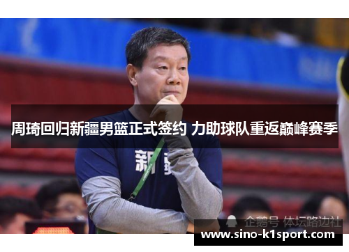 周琦回归新疆男篮正式签约 力助球队重返巅峰赛季 周琦回归新疆男篮正式签约 力助球队重返巅峰赛季