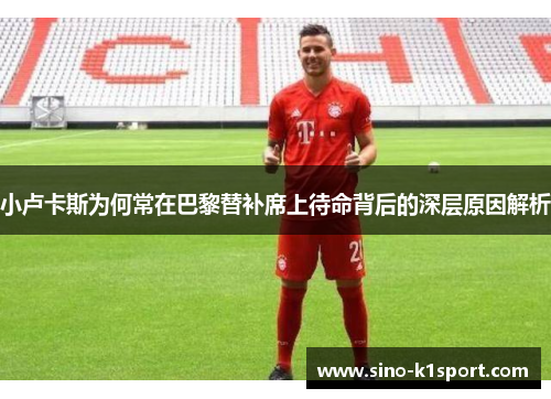 小卢卡斯为何常在巴黎替补席上待命背后的深层原因解析 小卢卡斯为何常在巴黎替补席上待命背后的深层原因解析