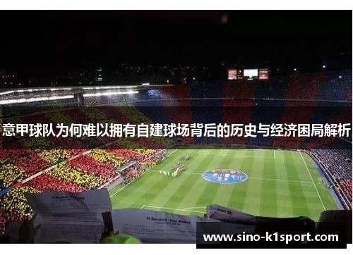 意甲球队为何难以拥有自建球场背后的历史与经济困局解析 意甲球队为何难以拥有自建球场背后的历史与经济困局解析