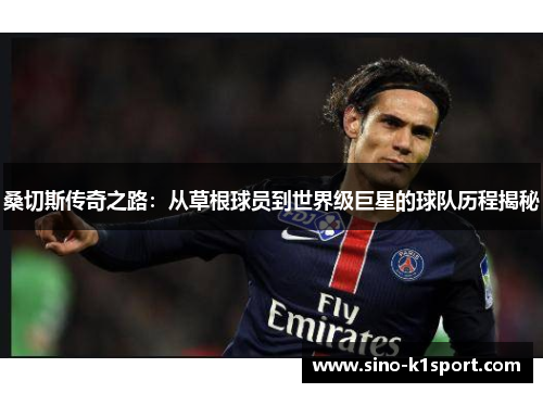 桑切斯传奇之路:从草根球员到世界级巨星的球队历程揭秘 桑切斯传奇之路:从草根球员到世界级巨星的球队历程揭秘