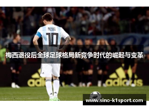 梅西退役后全球足球格局新竞争时代的崛起与变革 梅西退役后全球足球格局新竞争时代的崛起与变革