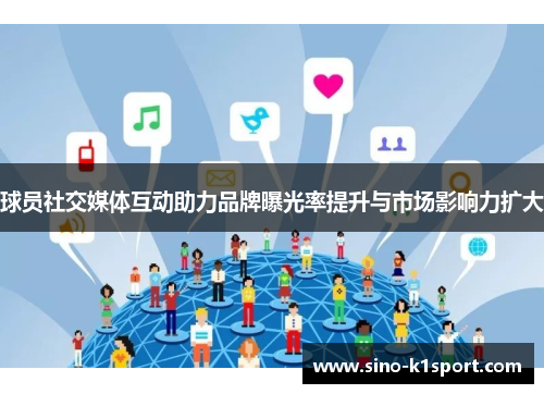 球员社交媒体互动助力品牌曝光率提升与市场影响力扩大