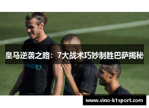 皇马逆袭之路：7大战术巧妙制胜巴萨揭秘