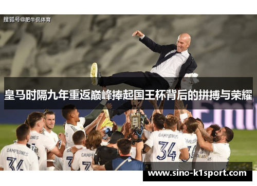 皇马时隔九年重返巅峰捧起国王杯背后的拼搏与荣耀