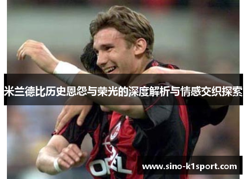 米兰德比历史恩怨与荣光的深度解析与情感交织探索 米兰德比历史恩怨与荣光的深度解析与情感交织探索