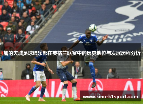 加的夫城足球俱乐部在英格兰联赛中的历史地位与发展历程分析 加的夫城足球俱乐部在英格兰联赛中的历史地位与发展历程分析