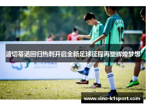 波切蒂诺回归热刺开启全新足球征程再塑辉煌梦想 波切蒂诺回归热刺开启全新足球征程再塑辉煌梦想