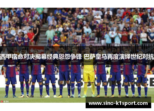西甲宿命对决揭幕经典恩怨争锋 巴萨皇马再度演绎世纪对抗
