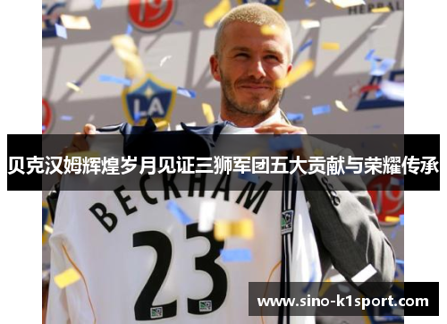 贝克汉姆辉煌岁月见证三狮军团五大贡献与荣耀传承