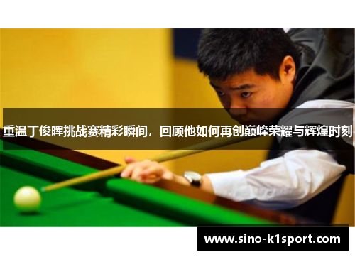 重温丁俊晖挑战赛精彩瞬间,回顾他如何再创巅峰荣耀与辉煌时刻 重温丁俊晖挑战赛精彩瞬间,回顾他如何再创巅峰荣耀与辉煌时刻