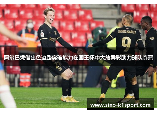 阿尔巴凭借出色边路突破能力在国王杯中大放异彩助力球队夺冠