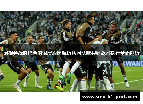 阿根廷战胜巴西的深层原因解析从团队默契到战术执行全面剖析