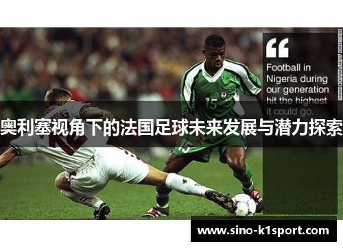 奥利塞视角下的法国足球未来发展与潜力探索 奥利塞视角下的法国足球未来发展与潜力探索