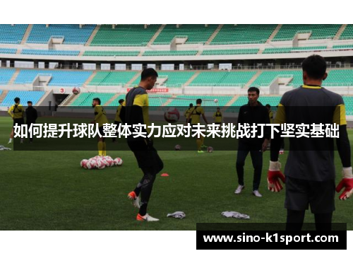 如何提升球队整体实力应对未来挑战打下坚实基础