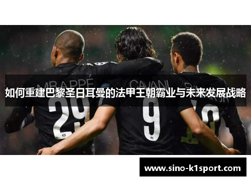 如何重建巴黎圣日耳曼的法甲王朝霸业与未来发展战略