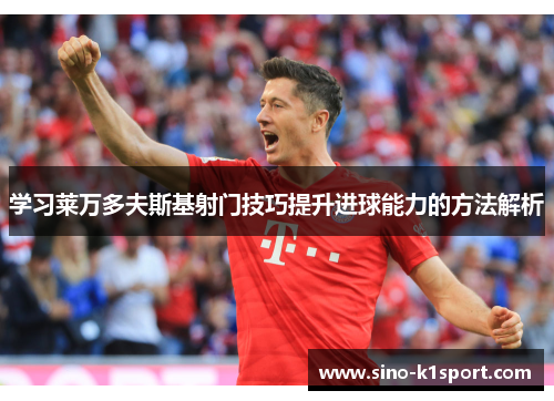 学习莱万多夫斯基射门技巧提升进球能力的方法解析