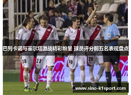 巴列卡诺与塞尔塔激战精彩纷呈 球员评分前五名表现盘点