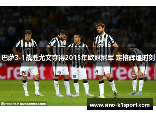 巴萨3-1战胜尤文夺得2015年欧冠冠军 定格辉煌时刻