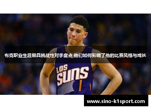 布克职业生涯最具挑战性对手盘点 他们如何影响了他的比赛风格与成长