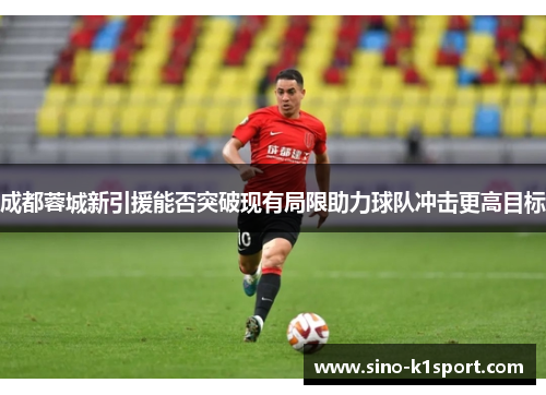 成都蓉城新引援能否突破现有局限助力球队冲击更高目标