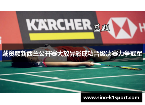 戴资颖新西兰公开赛大放异彩成功晋级决赛力争冠军