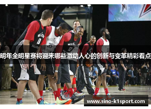 明年全明星赛将迎来哪些激动人心的创新与变革精彩看点