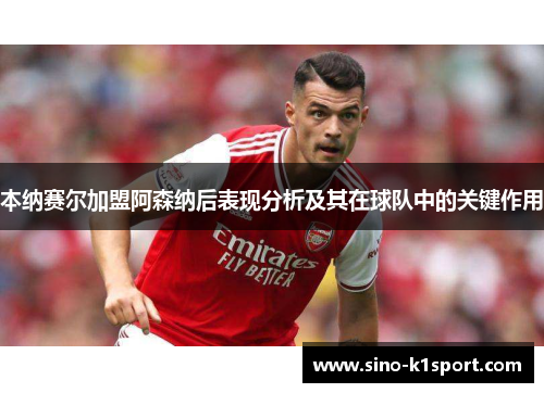 本纳赛尔加盟阿森纳后表现分析及其在球队中的关键作用