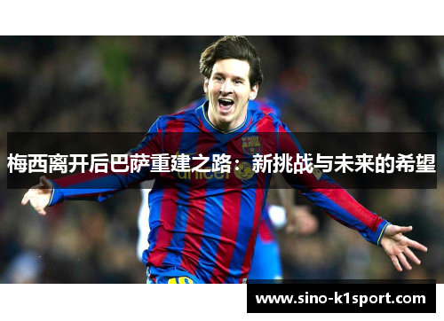 梅西离开后巴萨重建之路：新挑战与未来的希望