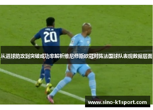 从进球助攻到突破成功率解析维尼修斯欧冠对阵法国球队表现数据层面