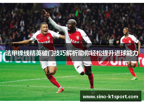 法甲锋线精英破门技巧解析助你轻松提升进球能力 法甲锋线精英破门技巧解析助你轻松提升进球能力