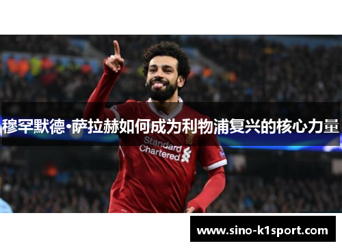 穆罕默德·萨拉赫如何成为利物浦复兴的核心力量 穆罕默德·萨拉赫如何成为利物浦复兴的核心力量
