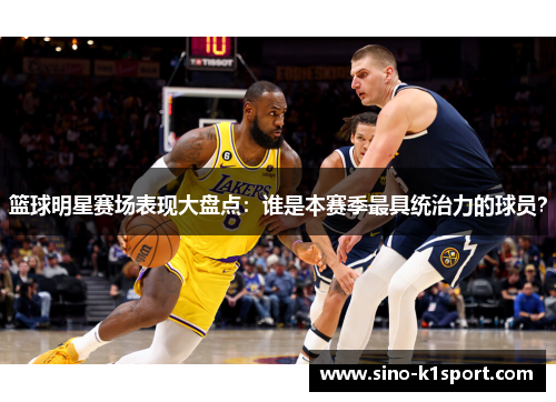 篮球明星赛场表现大盘点:谁是本赛季最具统治力的球员? 篮球明星赛场表现大盘点:谁是本赛季最具统治力的球员?