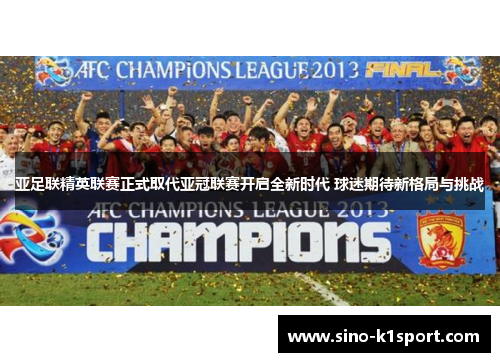 亚足联精英联赛正式取代亚冠联赛开启全新时代 球迷期待新格局与挑战