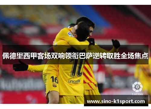 佩德里西甲客场双响领衔巴萨逆转取胜全场焦点