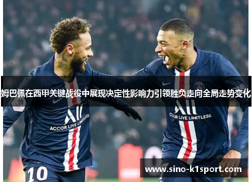 姆巴佩在西甲关键战役中展现决定性影响力引领胜负走向全局走势变化 姆巴佩在西甲关键战役中展现决定性影响力引领胜负走向全局走势变化