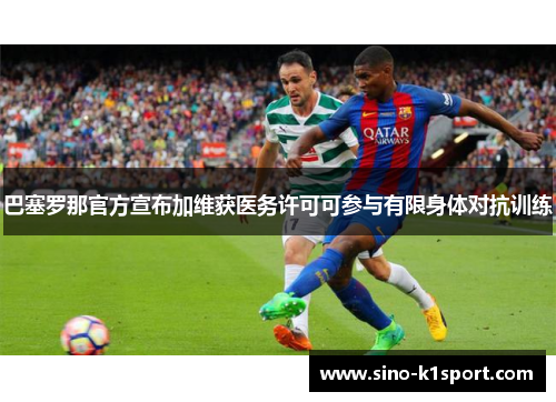 巴塞罗那官方宣布加维获医务许可可参与有限身体对抗训练 巴塞罗那官方宣布加维获医务许可可参与有限身体对抗训练