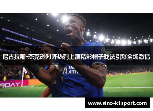 尼古拉斯·杰克逊对阵热刺上演精彩帽子戏法引爆全场激情 尼古拉斯·杰克逊对阵热刺上演精彩帽子戏法引爆全场激情