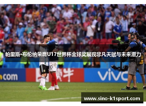 帕里斯·布伦纳荣膺U17世界杯金球奖展现非凡天赋与未来潜力 帕里斯·布伦纳荣膺U17世界杯金球奖展现非凡天赋与未来潜力